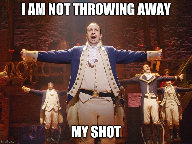 Hamilton | I AM NOT THROWING AWAY; MY SHOT | image tagged in hamilton | made w/ Imgflip meme maker