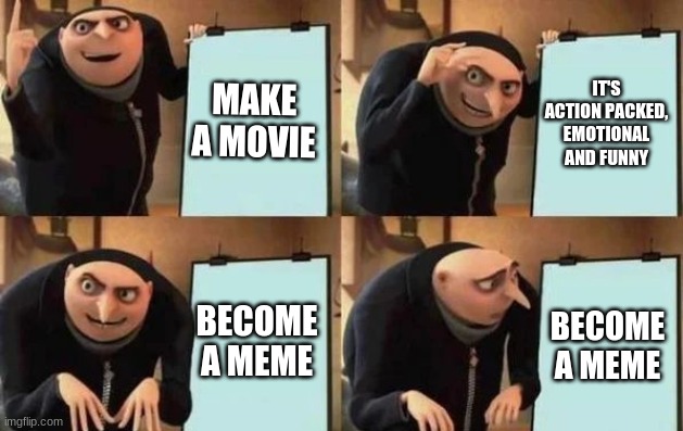 It was a good movie tho | MAKE A MOVIE; IT'S ACTION PACKED, EMOTIONAL AND FUNNY; BECOME A MEME; BECOME A MEME | image tagged in gru's plan,gru,despicable me,oof,stop reading the tags | made w/ Imgflip meme maker
