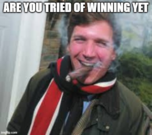 Tucker | ARE YOU TRIED OF WINNING YET | image tagged in winning | made w/ Imgflip meme maker
