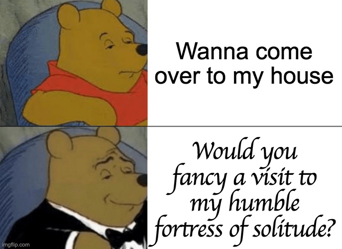 I thinketh all humans must use this instead | Wanna come over to my house; Would you fancy a visit to my humble fortress of solitude? | image tagged in memes,tuxedo winnie the pooh | made w/ Imgflip meme maker