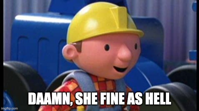 dammn | DAAMN, SHE FINE AS HELL | image tagged in bob the builder | made w/ Imgflip meme maker