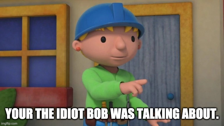 yes i am | YOUR THE IDIOT BOB WAS TALKING ABOUT. | image tagged in bob the builder | made w/ Imgflip meme maker