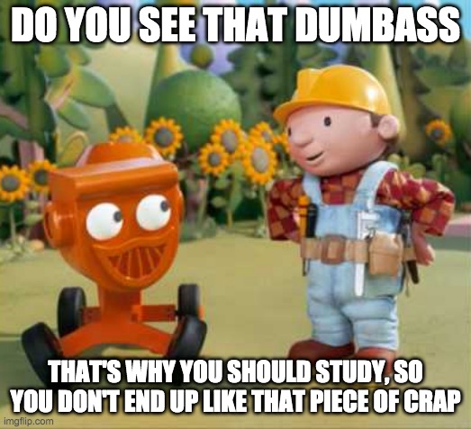 who me?? | DO YOU SEE THAT DUMBASS; THAT'S WHY YOU SHOULD STUDY, SO YOU DON'T END UP LIKE THAT PIECE OF CRAP | image tagged in bob the builder | made w/ Imgflip meme maker