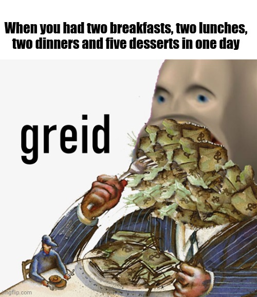 When you had two breakfasts, two lunches, two dinners and five desserts in one day | When you had two breakfasts, two lunches, two dinners and five desserts in one day | image tagged in meme man greed,funny,greedy,memes,meme,greed | made w/ Imgflip meme maker