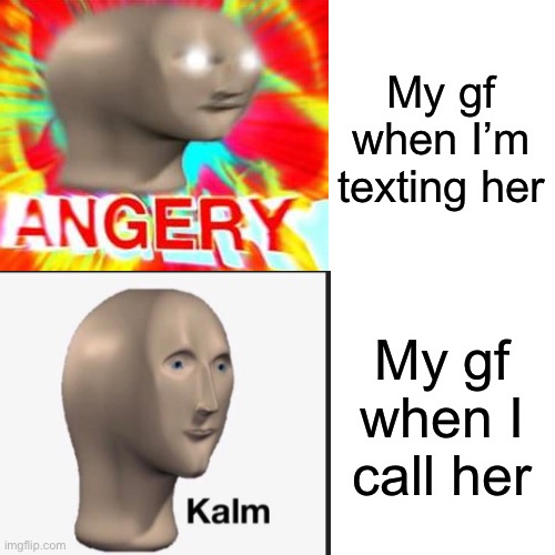 It’s true | My gf when I’m texting her; My gf when I call her | image tagged in girlfriend,angery,surreal angery,kalm | made w/ Imgflip meme maker