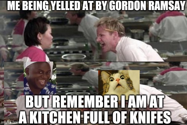 ME BEING YELLED AT BY GORDON RAMSAY; BUT REMEMBER I AM AT A KITCHEN FULL OF KNIFES | image tagged in imgflip | made w/ Imgflip meme maker