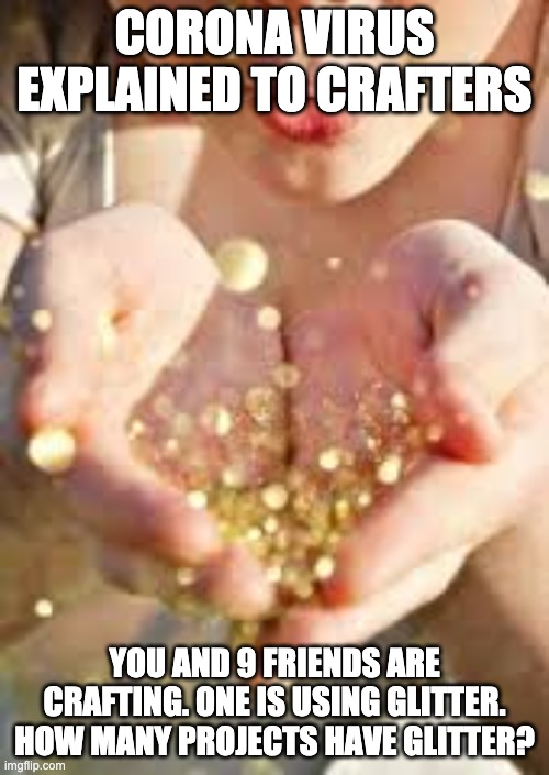Coronavirus Explained via Glitter | CORONA VIRUS EXPLAINED TO CRAFTERS; YOU AND 9 FRIENDS ARE CRAFTING. ONE IS USING GLITTER. HOW MANY PROJECTS HAVE GLITTER? | image tagged in glitter,coronavirus | made w/ Imgflip meme maker