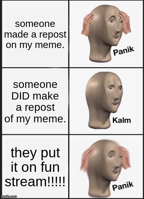 repost be like | someone made a repost on my meme. someone DID make a repost of my meme. they put it on fun stream!!!!! | image tagged in memes,panik kalm panik | made w/ Imgflip meme maker