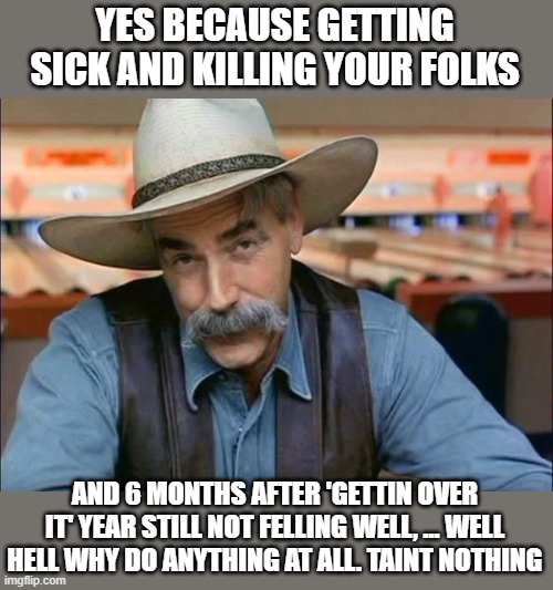 Sam Elliott special kind of stupid | YES BECAUSE GETTING SICK AND KILLING YOUR FOLKS AND 6 MONTHS AFTER 'GETTIN OVER IT' YEAR STILL NOT FELLING WELL, ... WELL HELL WHY DO ANYTHI | image tagged in sam elliott special kind of stupid | made w/ Imgflip meme maker