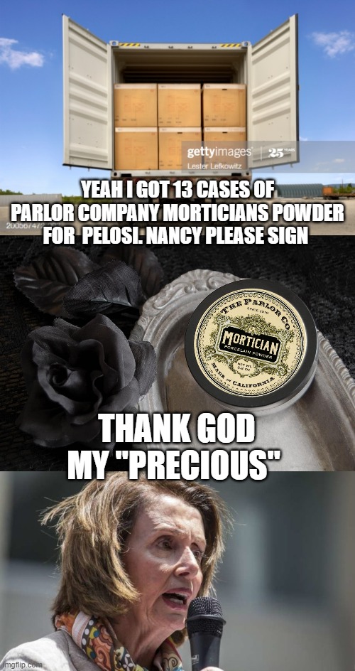 yep | YEAH I GOT 13 CASES OF PARLOR COMPANY MORTICIANS POWDER FOR  PELOSI. NANCY PLEASE SIGN; THANK GOD MY "PRECIOUS" | image tagged in democrats,progressives | made w/ Imgflip meme maker