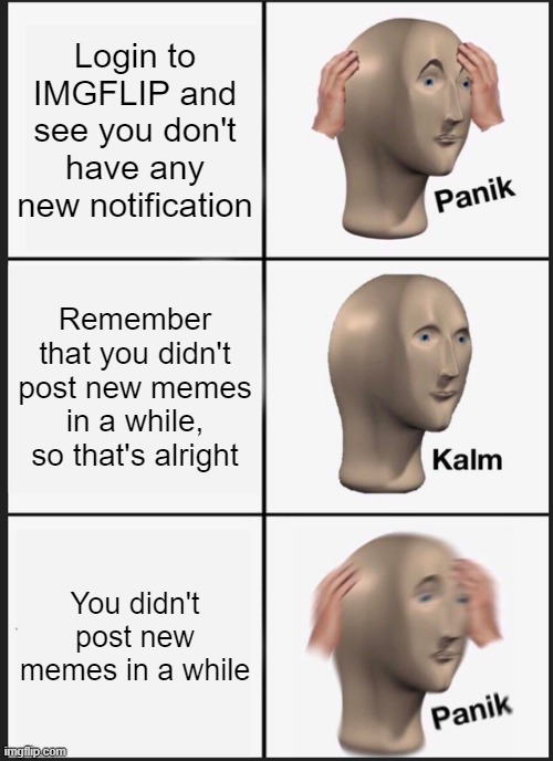 Panik Kalm Panik | Login to IMGFLIP and see you don't have any new notification; Remember that you didn't post new memes in a while, so that's alright; You didn't post new memes in a while | image tagged in memes,panik kalm panik | made w/ Imgflip meme maker