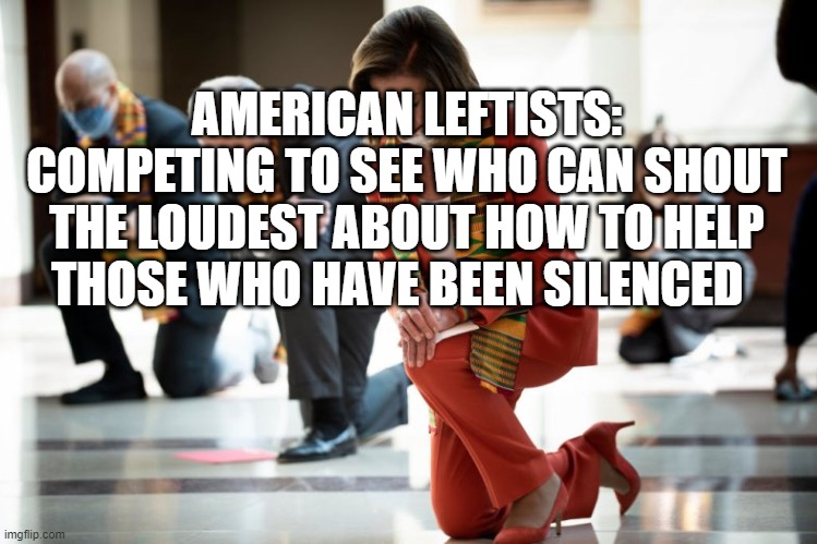 Shouting Contest | AMERICAN LEFTISTS:
COMPETING TO SEE WHO CAN SHOUT THE LOUDEST ABOUT HOW TO HELP THOSE WHO HAVE BEEN SILENCED | image tagged in pelosi | made w/ Imgflip meme maker