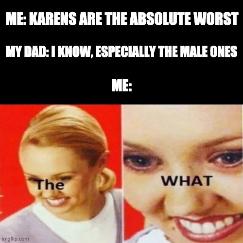 The What | ME: KARENS ARE THE ABSOLUTE WORST; MY DAD: I KNOW, ESPECIALLY THE MALE ONES; ME: | image tagged in the what | made w/ Imgflip meme maker
