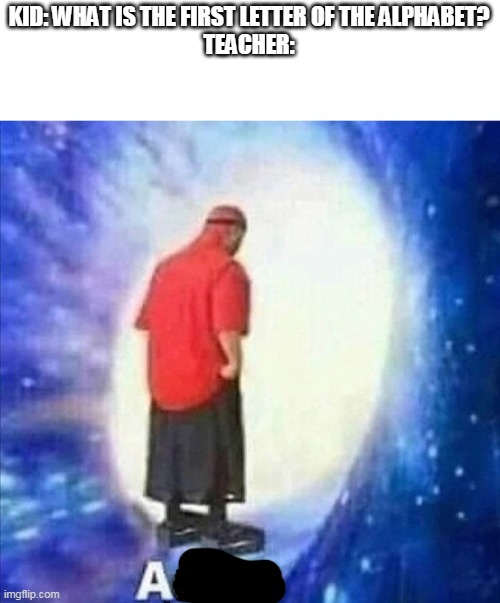 They were right | KID: WHAT IS THE FIRST LETTER OF THE ALPHABET?
TEACHER: | image tagged in adios | made w/ Imgflip meme maker