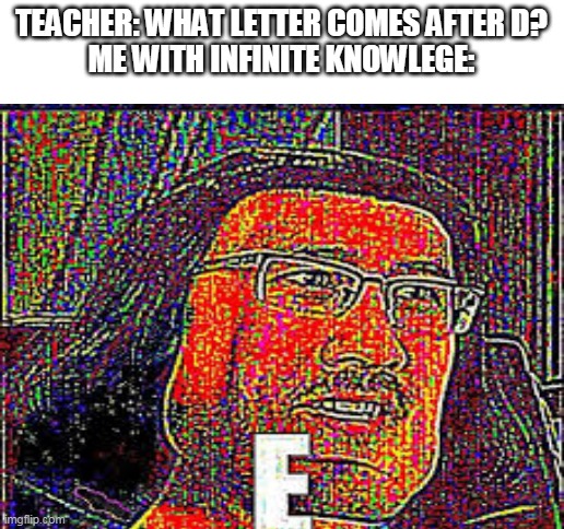 EEEEEEEEEEEEEEEEEEEEEEEEEEEEEEEEEEEEEEEEEEEEEEEEEEEEEEEEEEEEEEEEEEEEEEEEEEEEEEEEEEEEEEEEEEEEEEEEEEEEEEEEEEEEEEEEEEEEEEEEEEEEEEEE | TEACHER: WHAT LETTER COMES AFTER D?
ME WITH INFINITE KNOWLEGE: | image tagged in blank white template | made w/ Imgflip meme maker