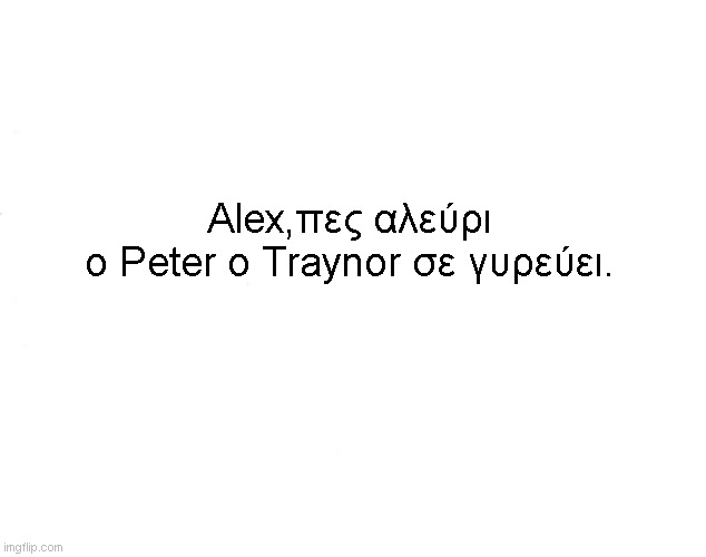 Alex,πες αλεύρι
ο Peter ο Traynor σε γυρεύει. | made w/ Imgflip meme maker