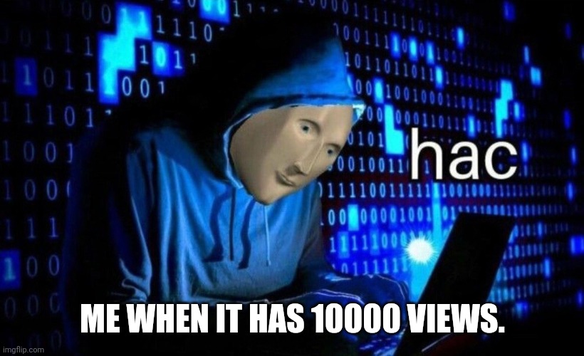 hac | ME WHEN IT HAS 10000 VIEWS. | image tagged in hac | made w/ Imgflip meme maker