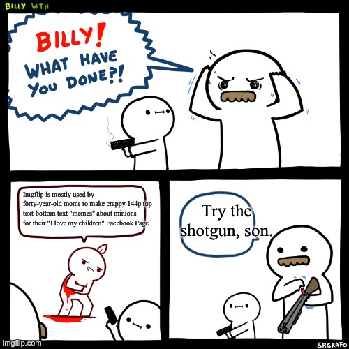 Billy, What Have You Done | Imgflip is mostly used by forty-year-old moms to make crappy 144p top text-bottom text "memes" about minions for their "I love my children" Facebook Page. Try the shotgun, son. | image tagged in billy what have you done | made w/ Imgflip meme maker