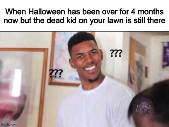 When Halloween has been over for 4 months now but the dead kid on your lawn is still there | made w/ Imgflip meme maker