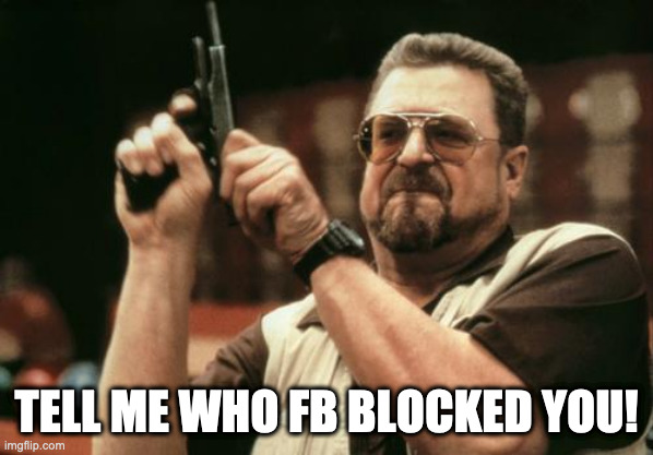 Tell me who FB blocked you! | TELL ME WHO FB BLOCKED YOU! | image tagged in john goodman | made w/ Imgflip meme maker