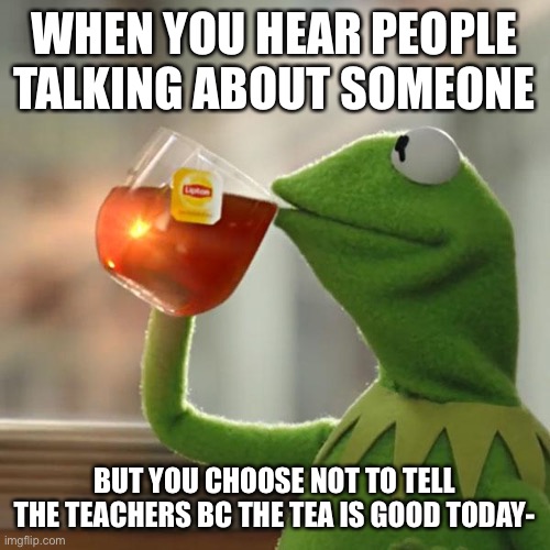 But That's None Of My Business | WHEN YOU HEAR PEOPLE TALKING ABOUT SOMEONE; BUT YOU CHOOSE NOT TO TELL THE TEACHERS BC THE TEA IS GOOD TODAY- | image tagged in memes,but that's none of my business,kermit the frog | made w/ Imgflip meme maker