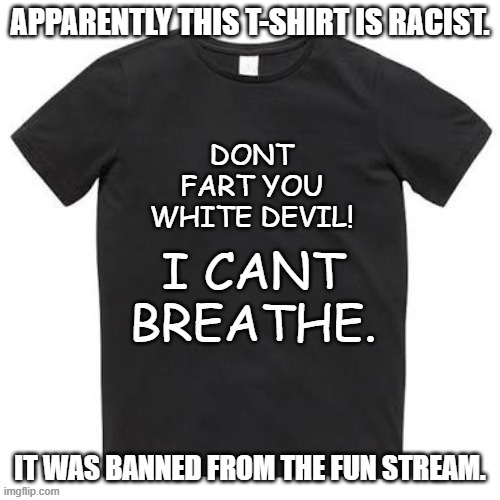 FROM THE BLM COLLECTION. AVAILABLE NOW AT ALL SOROS SUPER CENTERS OR OUR ONLINE STORE. | APPARENTLY THIS T-SHIRT IS RACIST. IT WAS BANNED FROM THE FUN STREAM. | image tagged in hands up dont fart,i cant breathe,white devil,banned,how is this racist | made w/ Imgflip meme maker