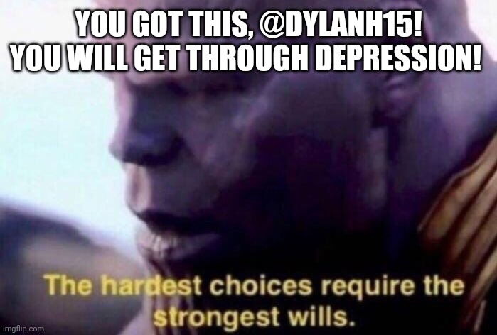 The hardest choices require the strongest wills | YOU GOT THIS, @DYLANH15! YOU WILL GET THROUGH DEPRESSION! | image tagged in the hardest choices require the strongest wills | made w/ Imgflip meme maker