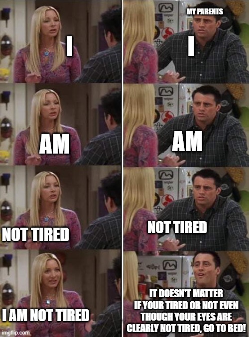 this literally keeps happening EVERY SINGLE NIGHT! | MY PARENTS; I; I; AM; AM; NOT TIRED; NOT TIRED; IT DOESN'T MATTER IF YOUR TIRED OR NOT EVEN THOUGH YOUR EYES ARE CLEARLY NOT TIRED, GO TO BED! I AM NOT TIRED | image tagged in phoebe teaching joey in friends,parents | made w/ Imgflip meme maker