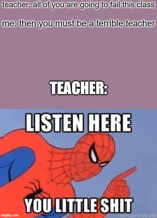 NOW LISTEN HERE YOU LITTLE SHIT | teacher: all of you are going to fail this class; me: then you must be a terrible teacher; TEACHER: | image tagged in now listen here you little shit | made w/ Imgflip meme maker