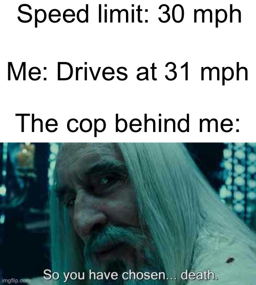 31 mph | Speed limit: 30 mph; Me: Drives at 31 mph; The cop behind me: | image tagged in so you have chosen death | made w/ Imgflip meme maker