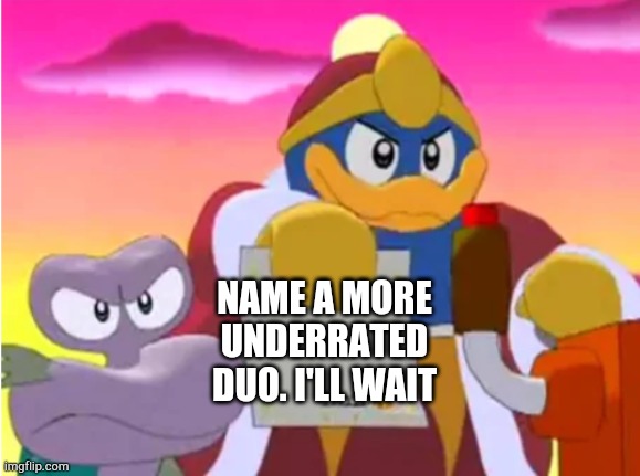 King dedede |  NAME A MORE UNDERRATED DUO. I'LL WAIT | image tagged in king dedede | made w/ Imgflip meme maker