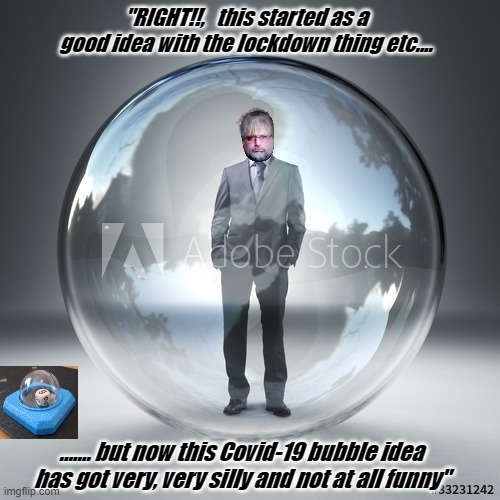 bubble | "RIGHT!!,   this started as a good idea with the lockdown thing etc.... ....... but now this Covid-19 bubble idea has got very, very silly and not at all funny" | image tagged in bubble | made w/ Imgflip meme maker