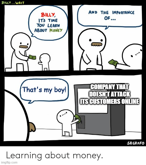 Billy Learning About Money | COMPANY THAT DOESN'T ATTACK ITS CUSTOMERS ONLINE; That's my boy! | image tagged in billy learning about money | made w/ Imgflip meme maker
