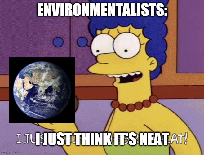 I just think they're neat! |  ENVIRONMENTALISTS:; I JUST THINK IT'S NEAT | image tagged in i just think they're neat | made w/ Imgflip meme maker