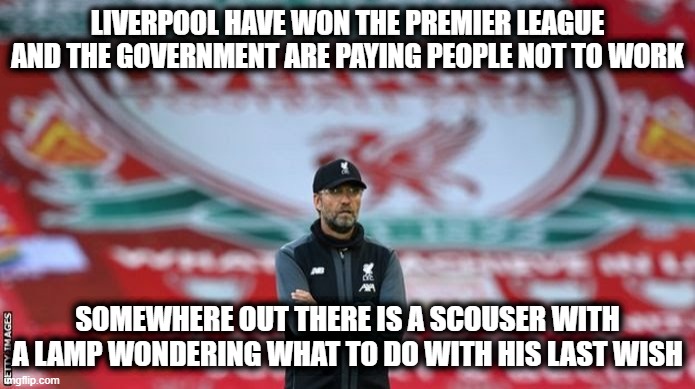 Lucky Liverpool |  LIVERPOOL HAVE WON THE PREMIER LEAGUE AND THE GOVERNMENT ARE PAYING PEOPLE NOT TO WORK; SOMEWHERE OUT THERE IS A SCOUSER WITH A LAMP WONDERING WHAT TO DO WITH HIS LAST WISH | image tagged in champions,liverpool,government,genie,lamp,funny | made w/ Imgflip meme maker