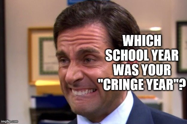 Cringe | WHICH SCHOOL YEAR WAS YOUR "CRINGE YEAR"? | image tagged in cringe | made w/ Imgflip meme maker