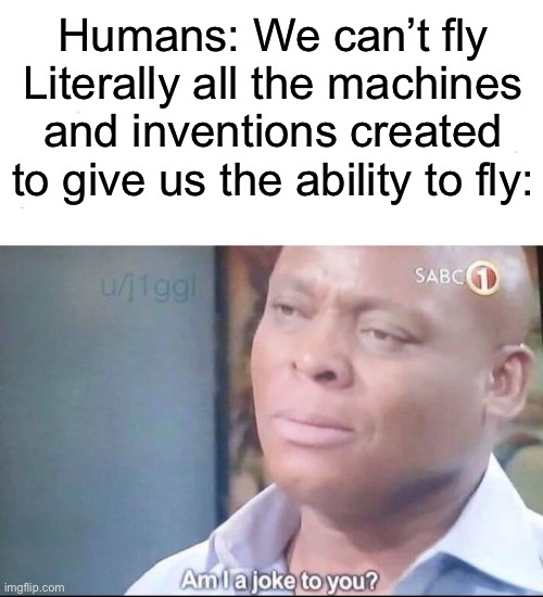 am I a joke to you | Humans: We can’t fly
Literally all the machines and inventions created to give us the ability to fly: | image tagged in am i a joke to you | made w/ Imgflip meme maker