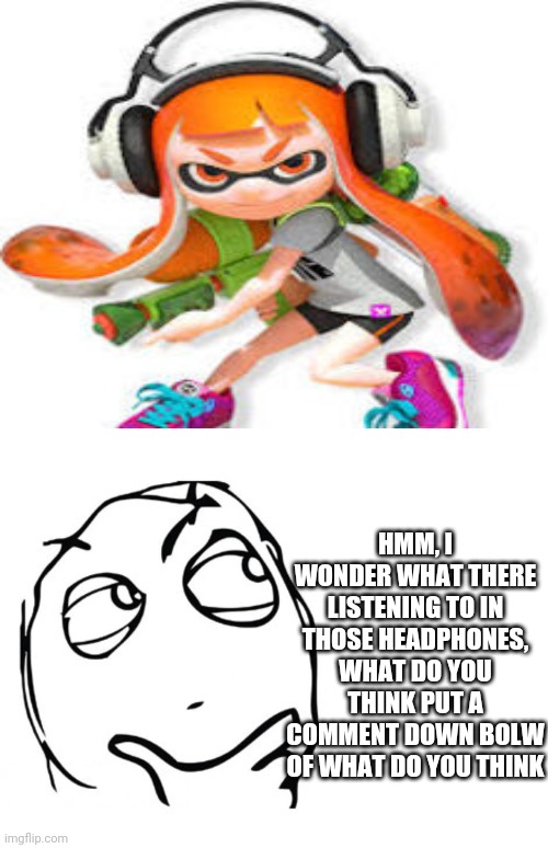 HMM, I WONDER WHAT THERE LISTENING TO IN THOSE HEADPHONES, WHAT DO YOU THINK PUT A COMMENT DOWN BOLW OF WHAT DO YOU THINK | image tagged in hmmm,splatoon,headphones,nintendo | made w/ Imgflip meme maker