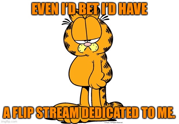 Link in coms! | EVEN I’D BET I’D HAVE; A FLIP STREAM DEDICATED TO ME. | image tagged in garfield | made w/ Imgflip meme maker
