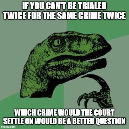 raptor | IF YOU CAN'T BE TRIALED TWICE FOR THE SAME CRIME TWICE WHICH CRIME WOULD THE COURT SETTLE ON WOULD BE A BETTER QUESTION | image tagged in raptor | made w/ Imgflip meme maker