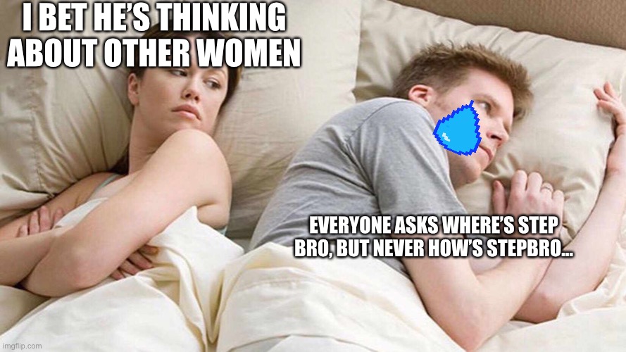 I Bet He's Thinking About Other Women | I BET HE’S THINKING ABOUT OTHER WOMEN; EVERYONE ASKS WHERE’S STEP BRO, BUT NEVER HOW’S STEPBRO... | image tagged in i bet he's thinking about other women | made w/ Imgflip meme maker