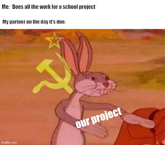 Communist Bugs Bunny |  Me: *Does all the work for a school project*; My partner on the day it's due:; our project | image tagged in communist bugs bunny,bugs bunny communist,bugs bunny,memes | made w/ Imgflip meme maker