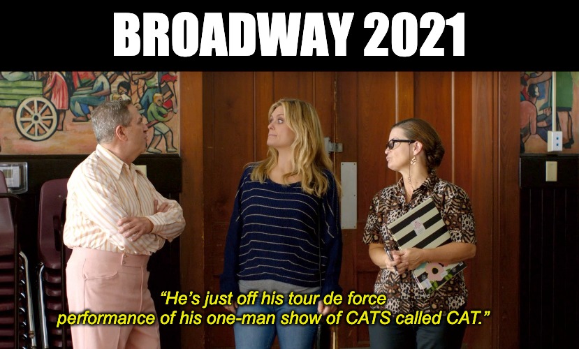 Broadway 2021 | BROADWAY 2021; “He’s just off his tour de force performance of his one-man show of CATS called CAT.” | image tagged in broadway,broadway 2021,2021,covid,american reject,theatre | made w/ Imgflip meme maker