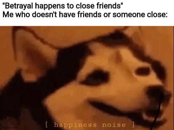 [happiness noise] | "Betrayal happens to close friends"
Me who doesn't have friends or someone close: | image tagged in happiness noise,betrayal,friends,close,memes | made w/ Imgflip meme maker