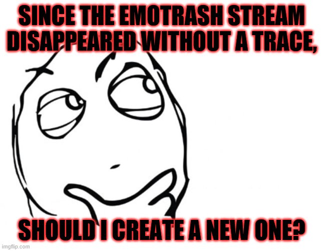 hmmm | SINCE THE EMOTRASH STREAM DISAPPEARED WITHOUT A TRACE, SHOULD I CREATE A NEW ONE? | image tagged in hmmm | made w/ Imgflip meme maker