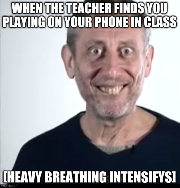 Michal rosen | WHEN THE TEACHER FINDS YOU PLAYING ON YOUR PHONE IN CLASS; [HEAVY BREATHING INTENSIFYS] | image tagged in michal rosen | made w/ Imgflip meme maker