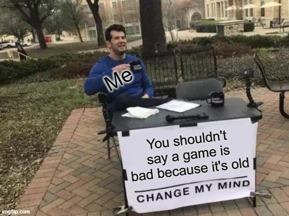 Yeah | Me; You shouldn't say a game is bad because it's old | image tagged in memes,change my mind,little big planet espacially,just because it's old doesn't mean it's bad | made w/ Imgflip meme maker