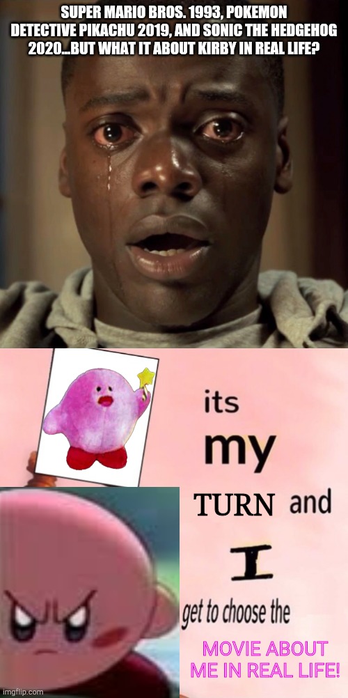 SUPER MARIO BROS. 1993, POKEMON DETECTIVE PIKACHU 2019, AND SONIC THE HEDGEHOG 2020...BUT WHAT IT ABOUT KIRBY IN REAL LIFE? TURN; MOVIE ABOUT ME IN REAL LIFE! | image tagged in get-out-movie,it's my  and i get to choose the,nintendo,movie,kirby,forgiveness | made w/ Imgflip meme maker