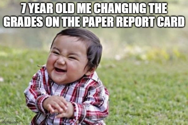 report card day | 7 YEAR OLD ME CHANGING THE GRADES ON THE PAPER REPORT CARD | image tagged in memes,evil toddler | made w/ Imgflip meme maker
