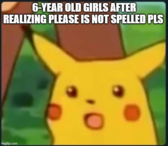 what has life come to | 6-YEAR OLD GIRLS AFTER REALIZING PLEASE IS NOT SPELLED PLS | image tagged in surprised pikachu,pls,please | made w/ Imgflip meme maker